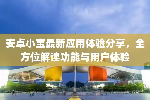 安卓小宝最新应用体验分享，全方位解读功能与用户体验