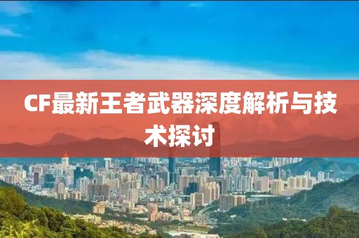 CF最新王者武器深度解析与技术探讨