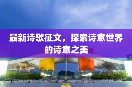 最新诗歌征文，探索诗意世界的诗意之美