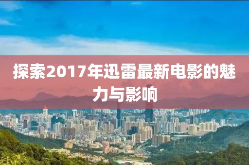 探索2017年迅雷最新电影的魅力与影响