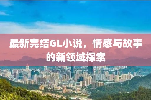 最新完结GL小说，情感与故事的新领域探索