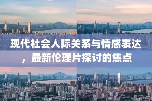 现代社会人际关系与情感表达，最新伦理片探讨的焦点