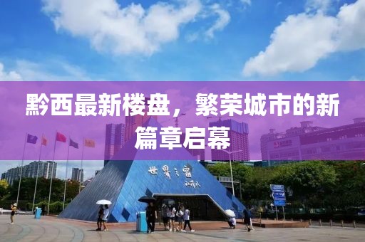 黔西最新楼盘，繁荣城市的新篇章启幕