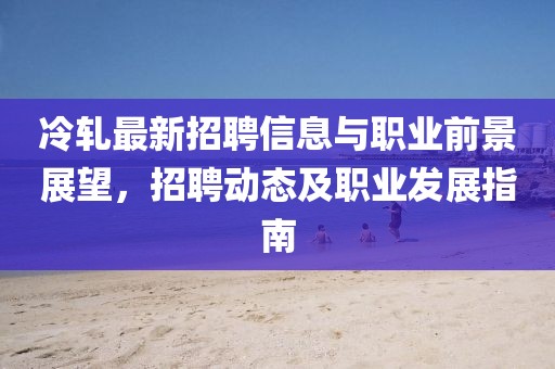 冷轧最新招聘信息与职业前景展望，招聘动态及职业发展指南