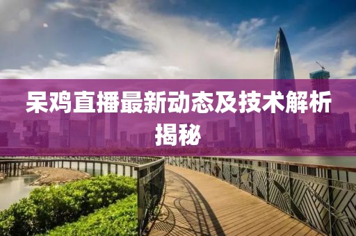 呆鸡直播最新动态及技术解析揭秘