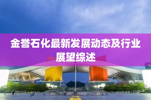金誉石化最新发展动态及行业展望综述