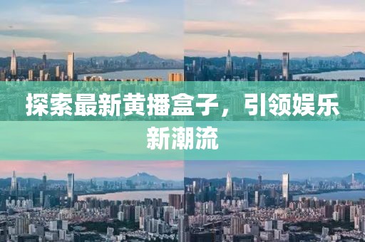 探索最新黄播盒子，引领娱乐新潮流