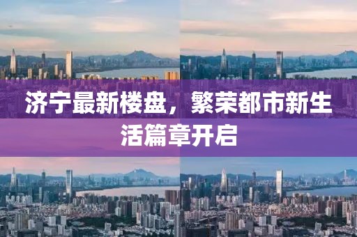 济宁最新楼盘，繁荣都市新生活篇章开启