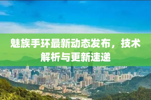 魅族手环最新动态发布，技术解析与更新速递