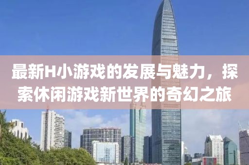 最新H小游戏的发展与魅力，探索休闲游戏新世界的奇幻之旅