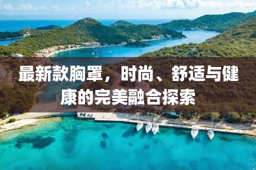 最新款胸罩，时尚、舒适与健康的完美融合探索