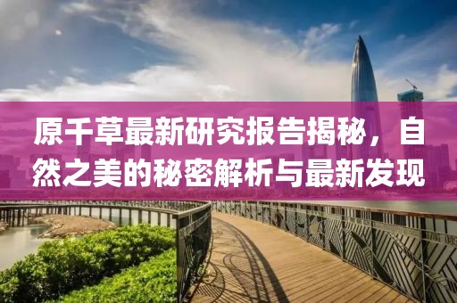 原千草最新研究报告揭秘，自然之美的秘密解析与最新发现