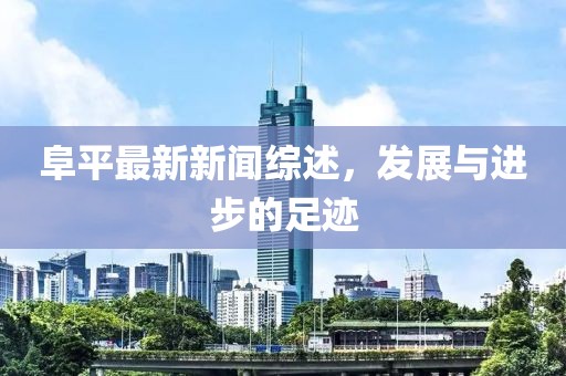 阜平最新新闻综述，发展与进步的足迹