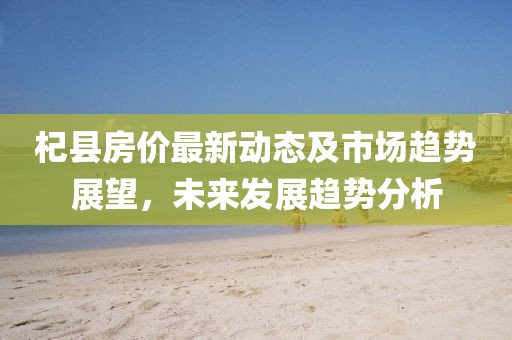 杞县房价最新动态及市场趋势展望，未来发展趋势分析