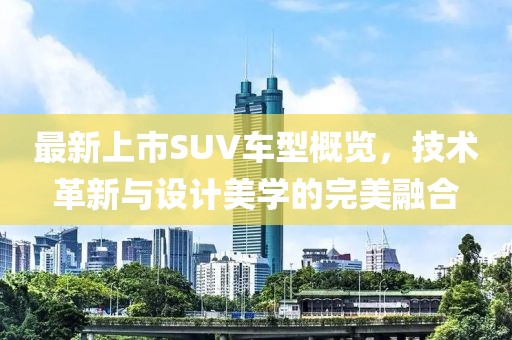 最新上市SUV车型概览，技术革新与设计美学的完美融合