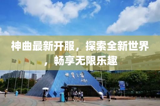 神曲最新开服，探索全新世界，畅享无限乐趣