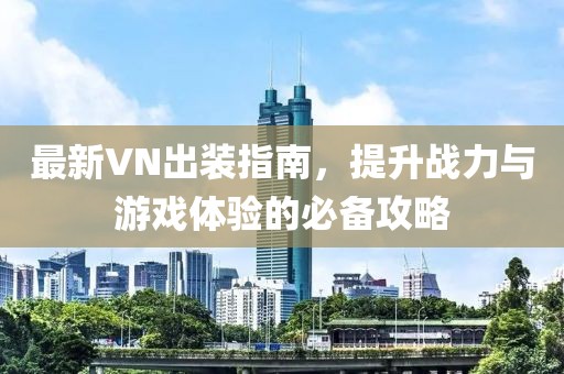 最新VN出装指南，提升战力与游戏体验的必备攻略