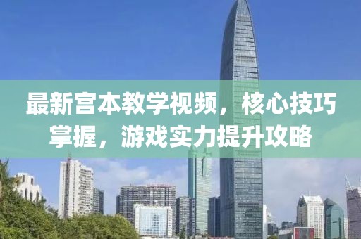 最新宫本教学视频，核心技巧掌握，游戏实力提升攻略