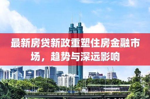 最新房贷新政重塑住房金融市场，趋势与深远影响
