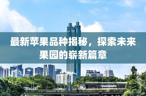 最新苹果品种揭秘，探索未来果园的崭新篇章