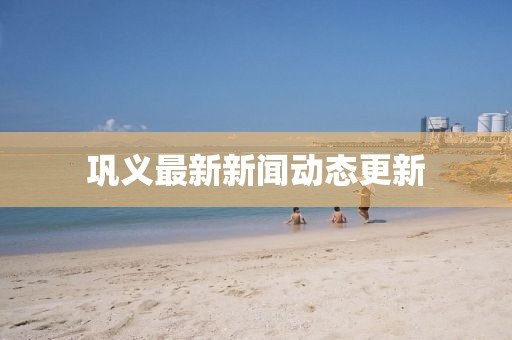 巩义最新新闻动态更新