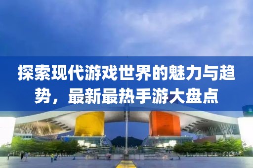 探索现代游戏世界的魅力与趋势，最新最热手游大盘点