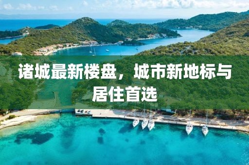 诸城最新楼盘，城市新地标与居住首选