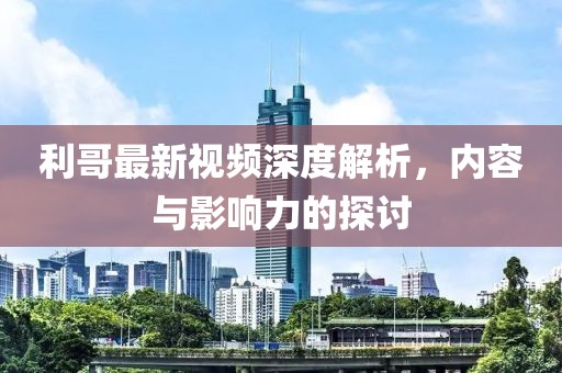 利哥最新视频深度解析，内容与影响力的探讨