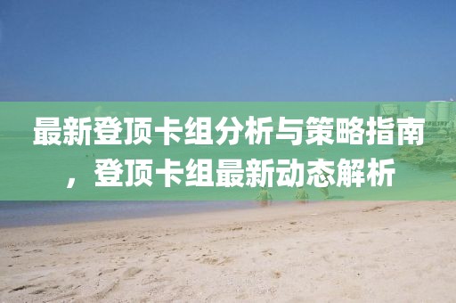 最新登顶卡组分析与策略指南，登顶卡组最新动态解析
