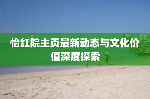 怡红院主页最新动态与文化价值深度探索
