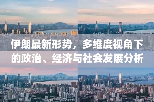 伊朗最新形势，多维度视角下的政治、经济与社会发展分析