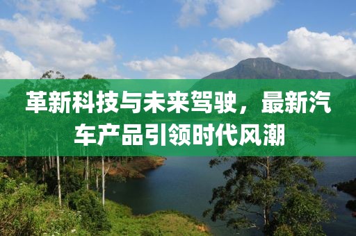 革新科技与未来驾驶，最新汽车产品引领时代风潮