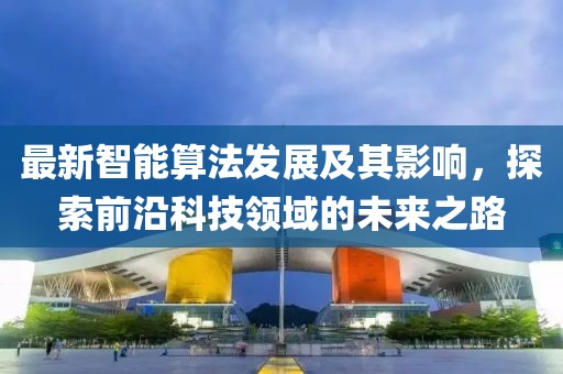 最新智能算法发展及其影响，探索前沿科技领域的未来之路