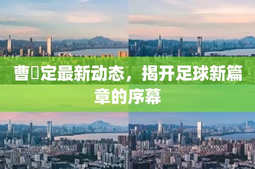 曹赟定最新动态，揭开足球新篇章的序幕
