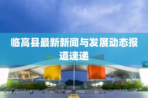 临高县最新新闻与发展动态报道速递