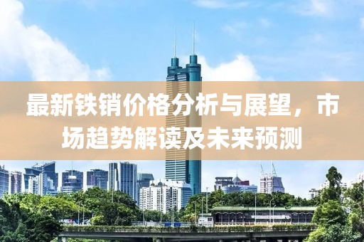 最新铁销价格分析与展望，市场趋势解读及未来预测