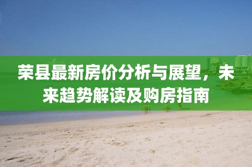 荣县最新房价分析与展望，未来趋势解读及购房指南