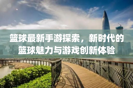 篮球最新手游探索，新时代的篮球魅力与游戏创新体验