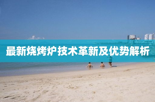 最新烧烤炉技术革新及优势解析