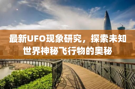最新UFO现象研究，探索未知世界神秘飞行物的奥秘