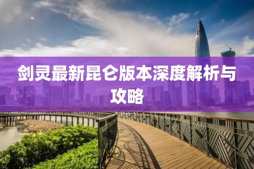 剑灵最新昆仑版本深度解析与攻略