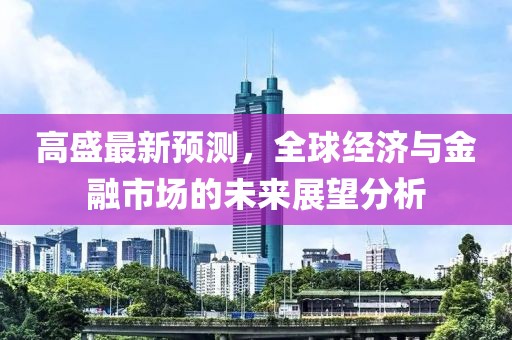 高盛最新预测，全球经济与金融市场的未来展望分析