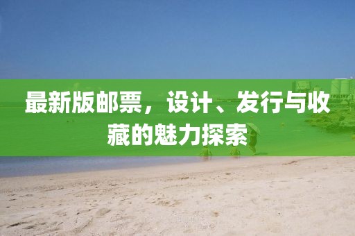 最新版邮票，设计、发行与收藏的魅力探索