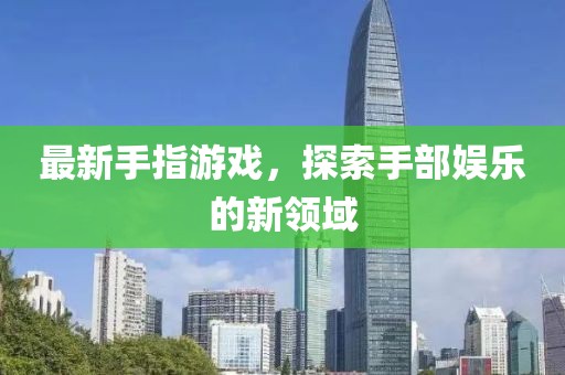最新手指游戏，探索手部娱乐的新领域