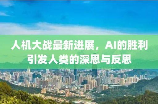 人机大战最新进展，AI的胜利引发人类的深思与反思