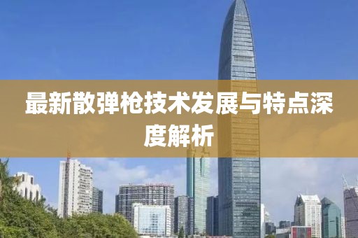 最新散弹枪技术发展与特点深度解析