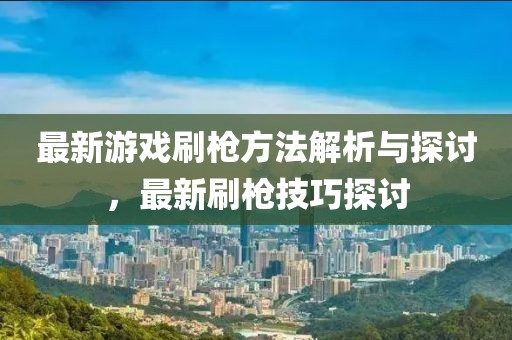 最新游戏刷枪方法解析与探讨，最新刷枪技巧探讨