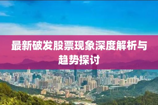 最新破发股票现象深度解析与趋势探讨