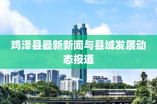 鸡泽县最新新闻与县域发展动态报道