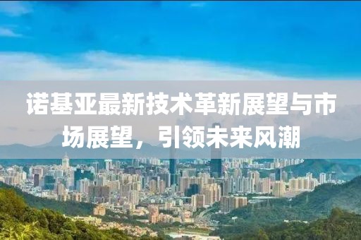 诺基亚最新技术革新展望与市场展望，引领未来风潮